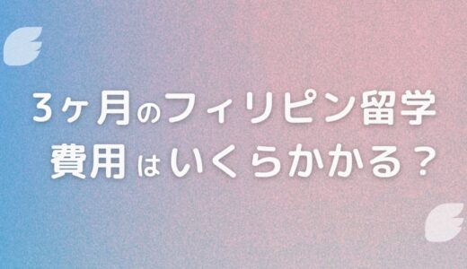 【最新】3ヶ月のフィリピン留学費用はどのくらい？留学効果を高めるコツや節約方法を解説！